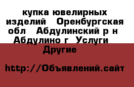 Cкупка ювелирных изделий - Оренбургская обл., Абдулинский р-н, Абдулино г. Услуги » Другие   